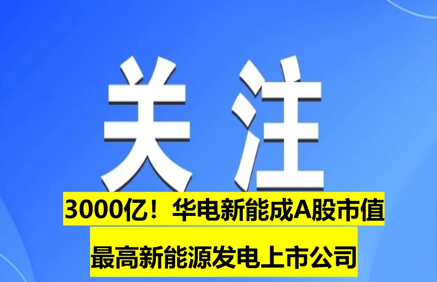 3000億！華電新能成A股市值最高新能源發(fā)電上市公司
