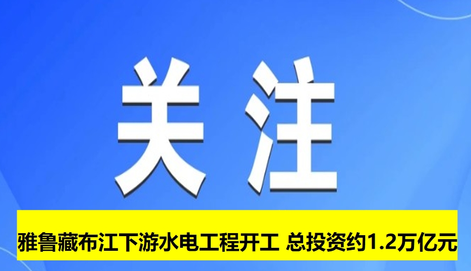 雅魯藏布江下游水電工程開工 總投資約1.2萬億元