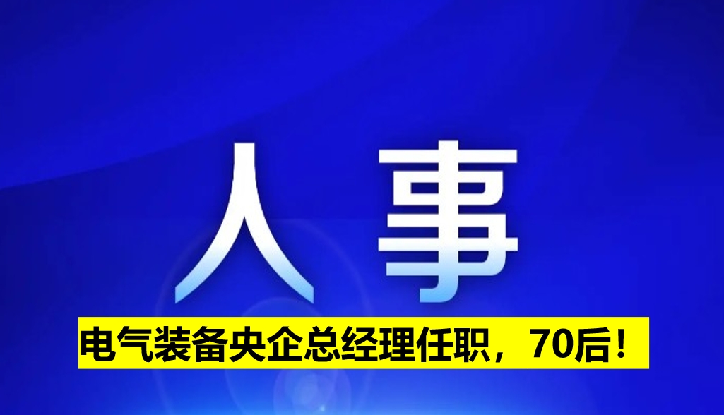 電氣裝備央企總經(jīng)理任職，70后！