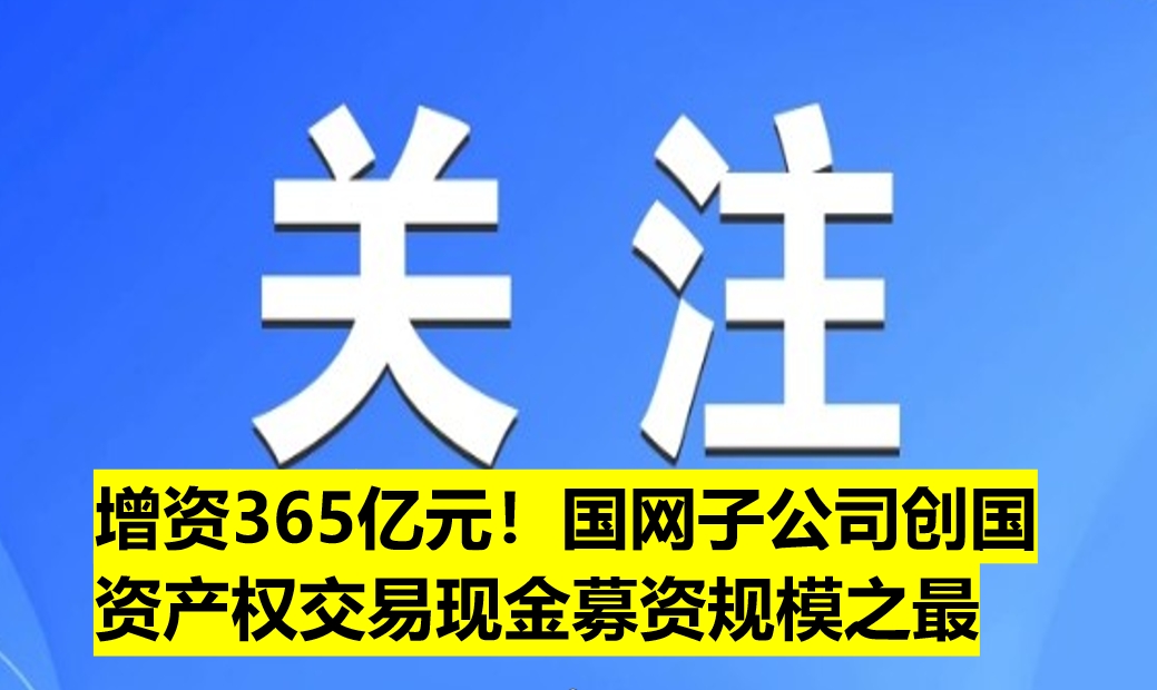 增資365億元！國網(wǎng)子公司創(chuàng)國資產(chǎn)權(quán)交易現(xiàn)金募資規(guī)模之最