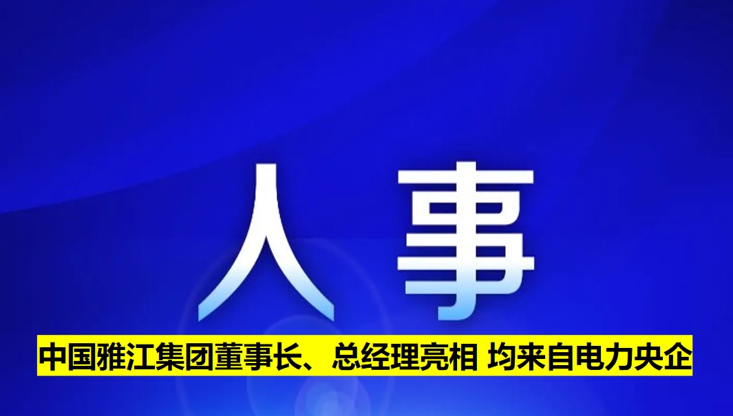 中國(guó)雅江集團(tuán)董事長(zhǎng)、總經(jīng)理亮相 均來自電力央企
